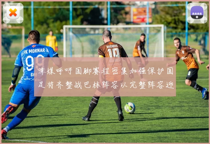 津媒呼吁国脚赛程密集加强保护国足将齐整战巴林阵容以完整阵容迎战巴林